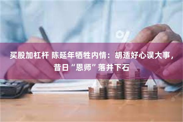 买股加杠杆 陈延年牺牲内情：胡适好心误大事，昔日“恩师”落井下石