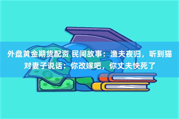 外盘黄金期货配资 民间故事：渔夫夜归，听到猫对妻子说话：你改嫁吧，你丈夫快死了