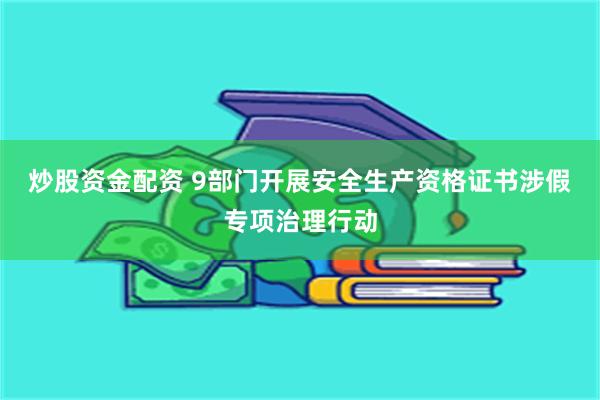 炒股资金配资 9部门开展安全生产资格证书涉假专项治理行动