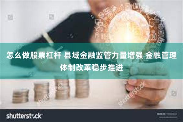 怎么做股票杠杆 县域金融监管力量增强 金融管理体制改革稳步推进