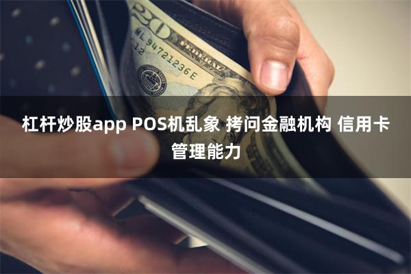 杠杆炒股app POS机乱象 拷问金融机构 信用卡管理能力