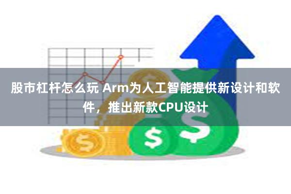 股市杠杆怎么玩 Arm为人工智能提供新设计和软件，推出新款CPU设计