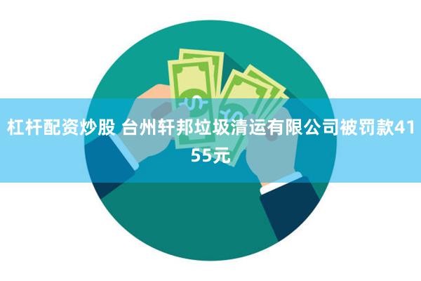 杠杆配资炒股 台州轩邦垃圾清运有限公司被罚款4155元