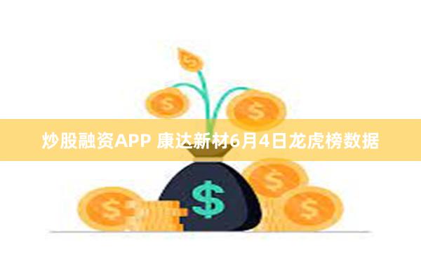 炒股融资APP 康达新材6月4日龙虎榜数据