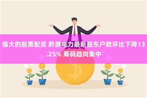 强大的股票配资 黔源电力最新股东户数环比下降13.25% 筹码趋向集中