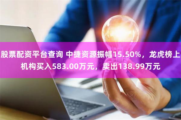 股票配资平台查询 中捷资源振幅15.50%，龙虎榜上机构买入583.00万元，卖出138.99万元