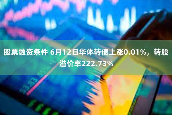 股票融资条件 6月12日华体转债上涨0.01%，转股溢价率222.73%