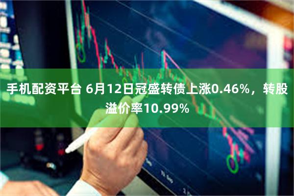 手机配资平台 6月12日冠盛转债上涨0.46%，转股溢价率10.99%