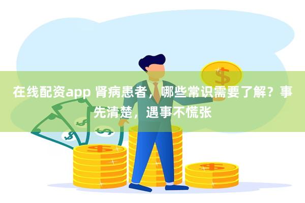 在线配资app 肾病患者，哪些常识需要了解？事先清楚，遇事不慌张