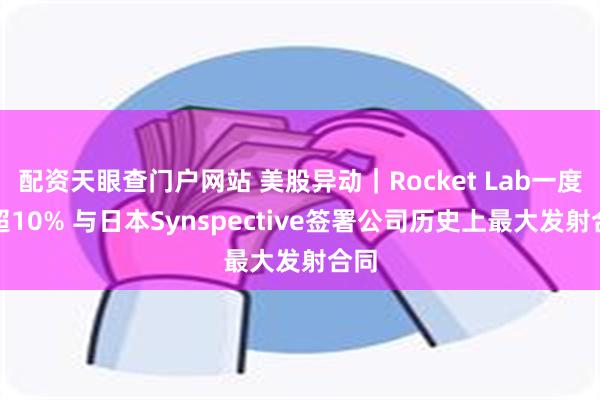 配资天眼查门户网站 美股异动｜Rocket Lab一度涨超10% 与日本Synspective签署公司历史上最大发射合同