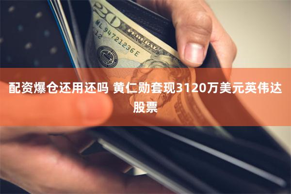 配资爆仓还用还吗 黄仁勋套现3120万美元英伟达股票