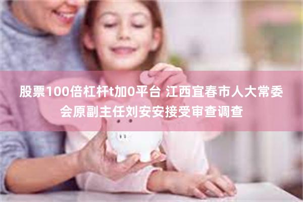 股票100倍杠杆t加0平台 江西宜春市人大常委会原副主任刘安安接受审查调查