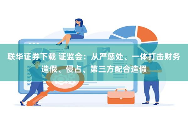 联华证券下载 证监会：从严惩处、一体打击财务造假、侵占、第三方配合造假