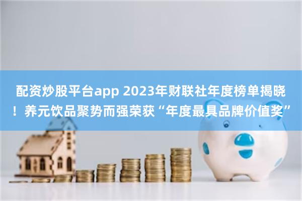 配资炒股平台app 2023年财联社年度榜单揭晓！养元饮品聚势而强荣获“年度最具品牌价值奖”