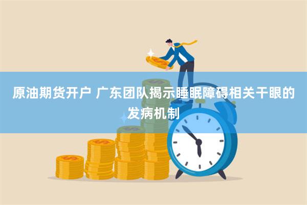 原油期货开户 广东团队揭示睡眠障碍相关干眼的发病机制