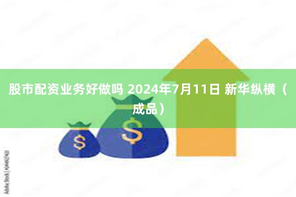 股市配资业务好做吗 2024年7月11日 新华纵横（成品）