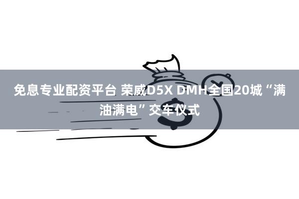 免息专业配资平台 荣威D5X DMH全国20城“满油满电”交车仪式