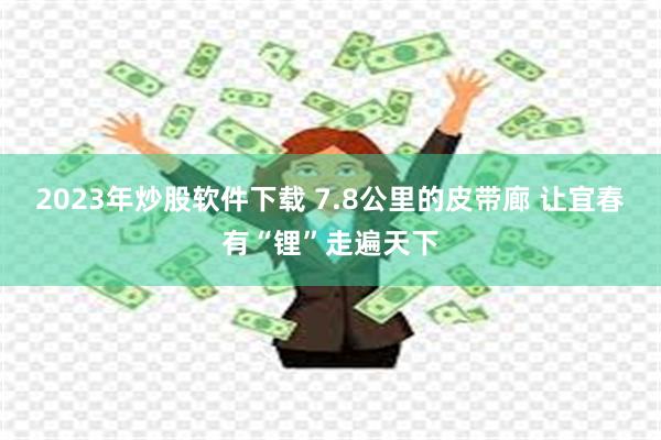 2023年炒股软件下载 7.8公里的皮带廊 让宜春有“锂”走遍天下