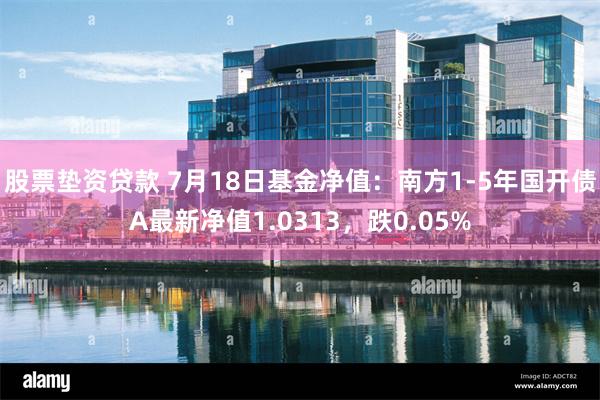 股票垫资贷款 7月18日基金净值：南方1-5年国开债A最新净值1.0313，跌0.05%