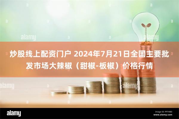 炒股线上配资门户 2024年7月21日全国主要批发市场大辣椒（甜椒-板椒）价格行情