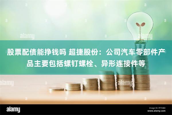 股票配债能挣钱吗 超捷股份：公司汽车零部件产品主要包括螺钉螺栓、异形连接件等