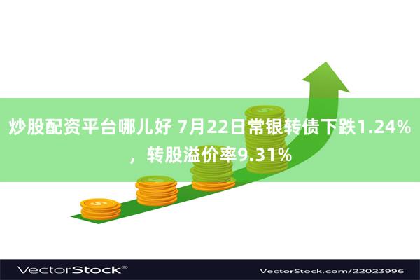 炒股配资平台哪儿好 7月22日常银转债下跌1.24%，转股溢价率9.31%