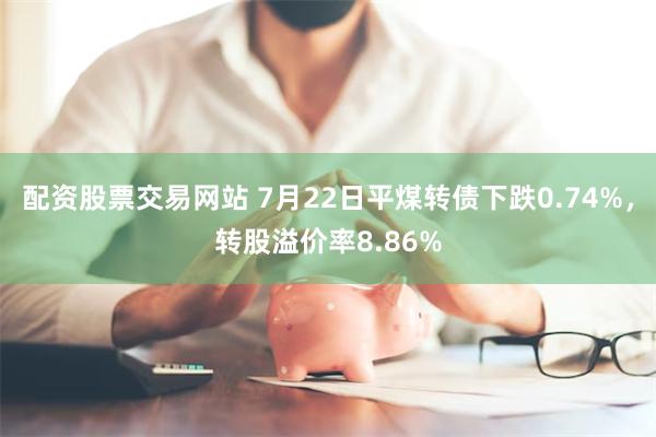 配资股票交易网站 7月22日平煤转债下跌0.74%，转股溢价率8.86%