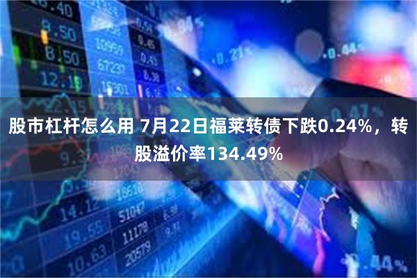 股市杠杆怎么用 7月22日福莱转债下跌0.24%，转股溢价率134.49%