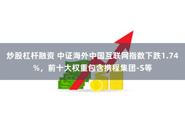 炒股杠杆融资 中证海外中国互联网指数下跌1.74%，前十大权重包含携程集团-S等