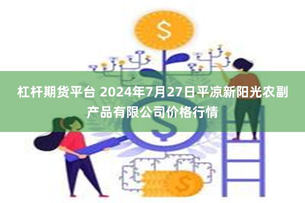 杠杆期货平台 2024年7月27日平凉新阳光农副产品有限公司价格行情