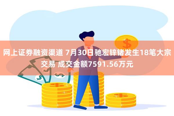 网上证劵融资渠道 7月30日驰宏锌锗发生18笔大宗交易 成交金额7591.56万元