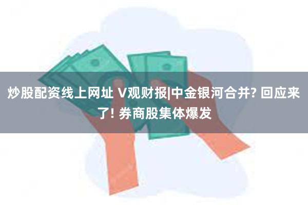 炒股配资线上网址 V观财报|中金银河合并? 回应来了! 券商股集体爆发