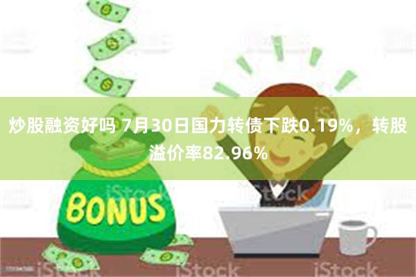 炒股融资好吗 7月30日国力转债下跌0.19%，转股溢价率82.96%