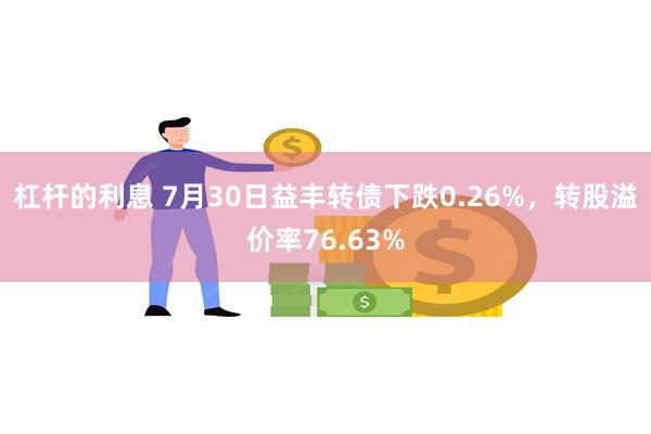 杠杆的利息 7月30日益丰转债下跌0.26%，转股溢价率76.63%