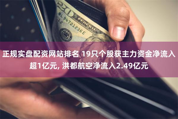 正规实盘配资网站排名 19只个股获主力资金净流入超1亿元, 洪都航空净流入2.49亿元