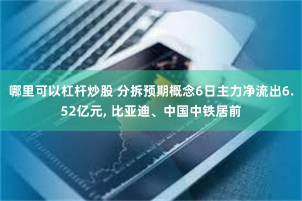 哪里可以杠杆炒股 分拆预期概念6日主力净流出6.52亿元, 比亚迪、中国中铁居前