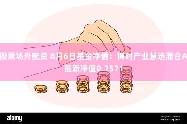 股票场外配资 8月6日基金净值：博时产业慧选混合A最新净值0.7571