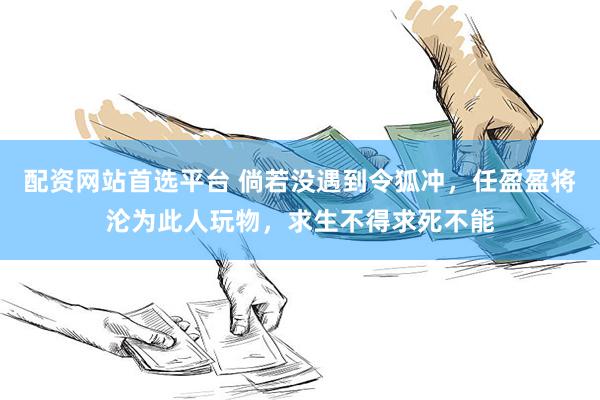 配资网站首选平台 倘若没遇到令狐冲，任盈盈将沦为此人玩物，求生不得求死不能