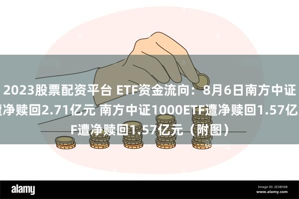 2023股票配资平台 ETF资金流向：8月6日南方中证500ETF遭净赎回2.71亿元 南方中证1000ETF遭净赎回1.57亿元（附图）