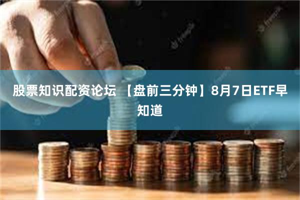 股票知识配资论坛 【盘前三分钟】8月7日ETF早知道