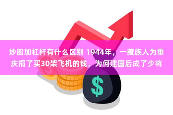 炒股加杠杆有什么区别 1944年，一藏族人为重庆捐了买30架飞机的钱，为何建国后成了少将