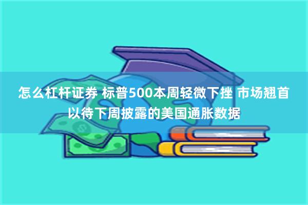 怎么杠杆证券 标普500本周轻微下挫 市场翘首以待下周披露的美国通胀数据