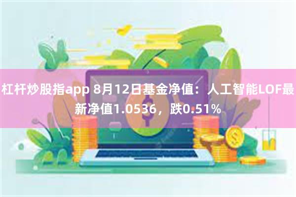 杠杆炒股指app 8月12日基金净值：人工智能LOF最新净值1.0536，跌0.51%