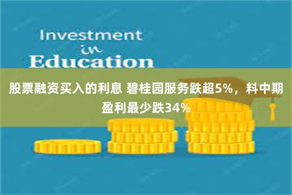 股票融资买入的利息 碧桂园服务跌超5%，料中期盈利最少跌34%