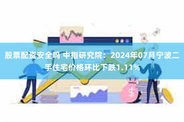 股票配资安全吗 中指研究院：2024年07月宁波二手住宅价格环比下跌1.11%