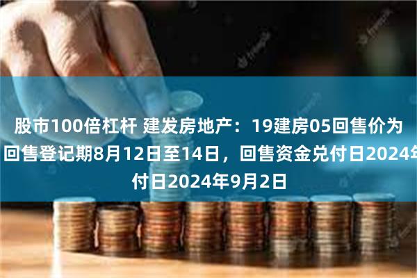 股市100倍杠杆 建发房地产：19建房05回售价为100元，回售登记期8月12日至14日，回售资金兑付日2024年9月2日