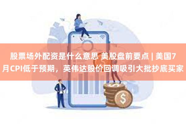 股票场外配资是什么意思 美股盘前要点 | 美国7月CPI低于预期，英伟达股价回调吸引大批抄底买家