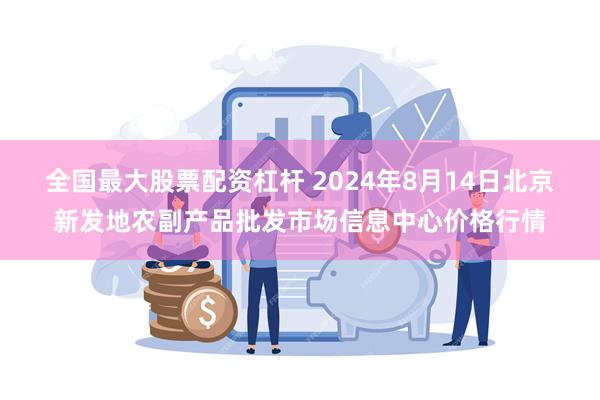 全国最大股票配资杠杆 2024年8月14日北京新发地农副产品批发市场信息中心价格行情