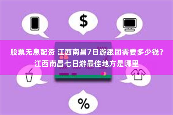 股票无息配资 江西南昌7日游跟团需要多少钱？江西南昌七日游最佳地方是哪里