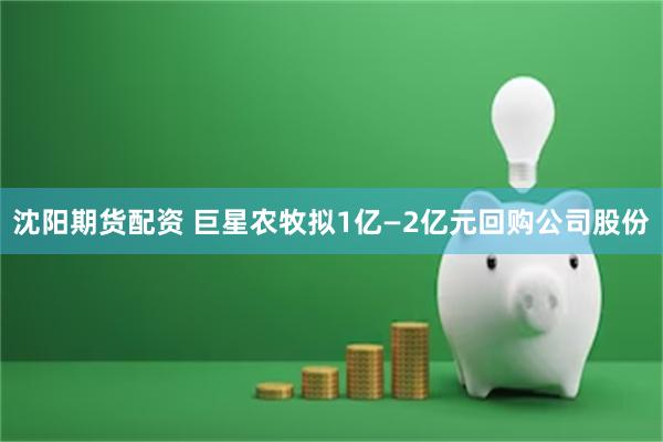 沈阳期货配资 巨星农牧拟1亿—2亿元回购公司股份